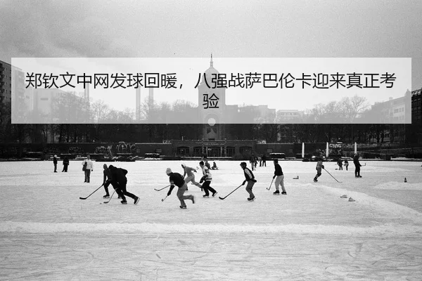郑钦文中网发球回暖，八强战萨巴伦卡迎来真正考验